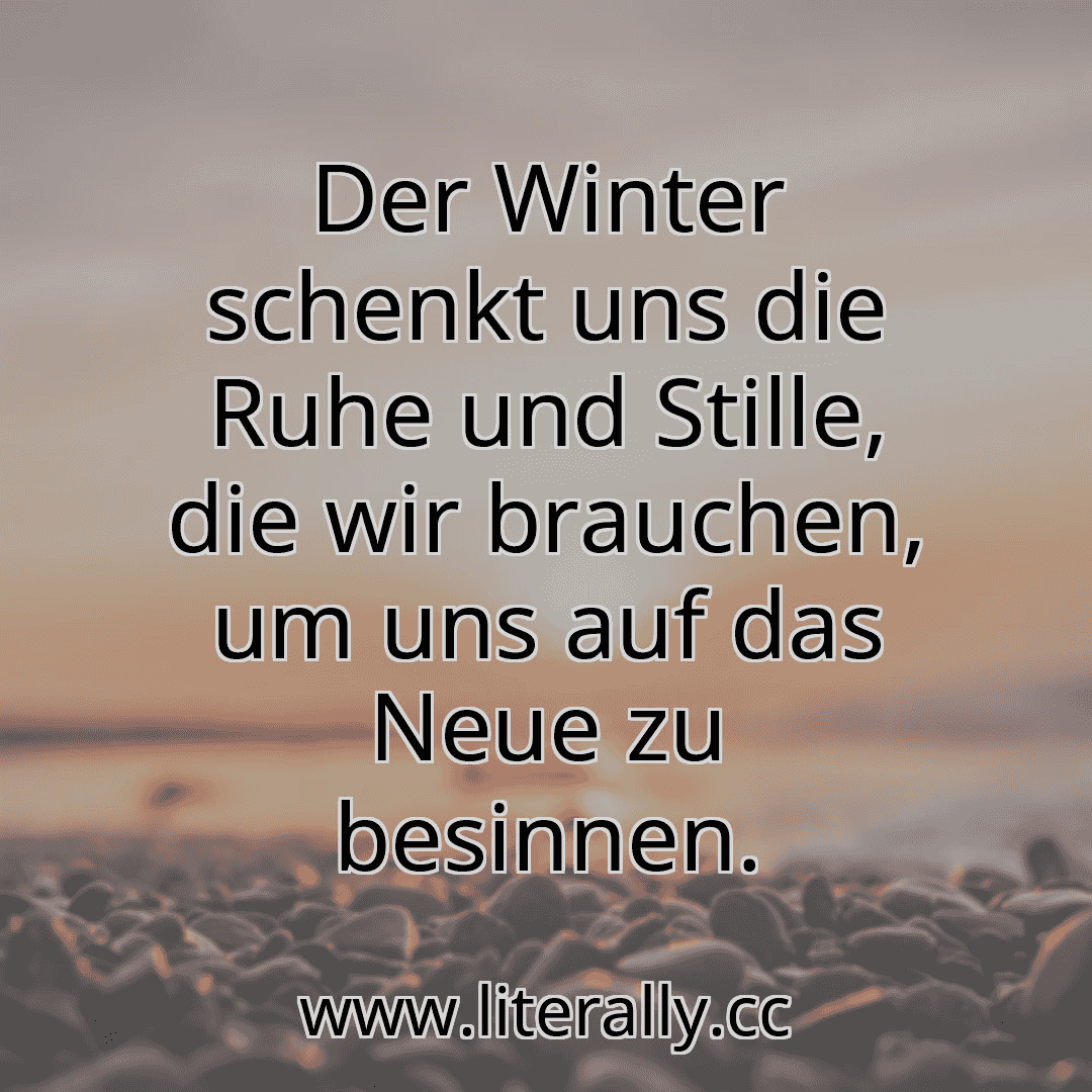 Der Winter schenkt uns die Ruhe und Stille, die wir brauchen, um uns auf das Neue zu besinnen.
