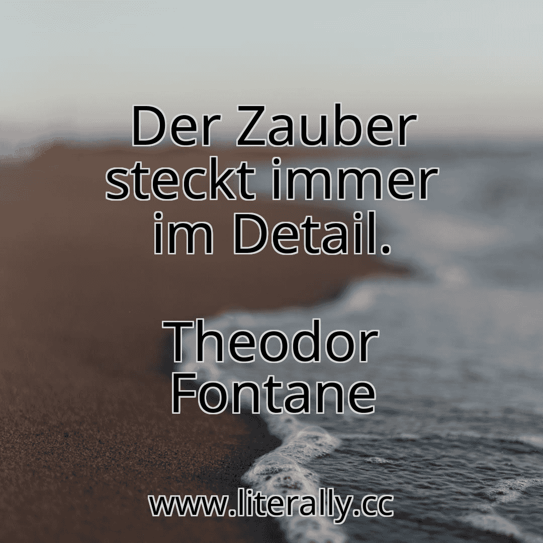 Der Zauber steckt immer im Detail.
Theodor Fontane
