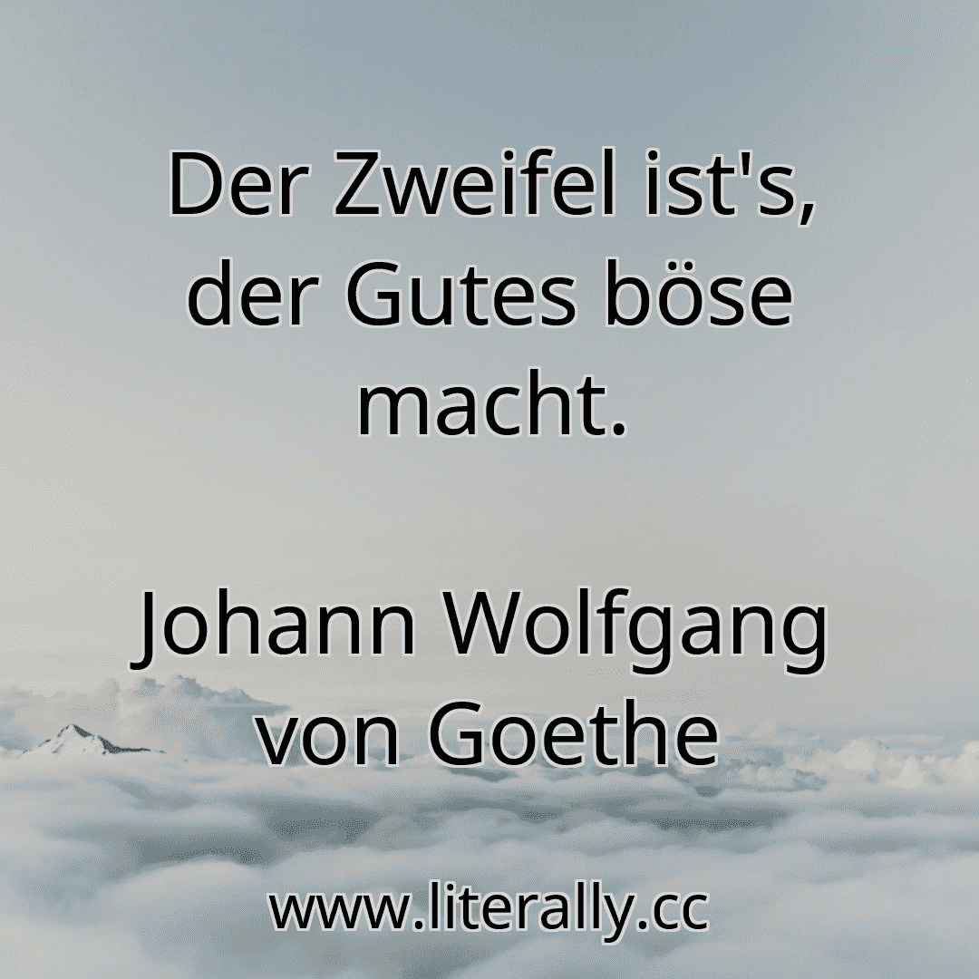 Der Zweifel ist's, der Gutes böse macht.
Johann Wolfgang von Goethe
