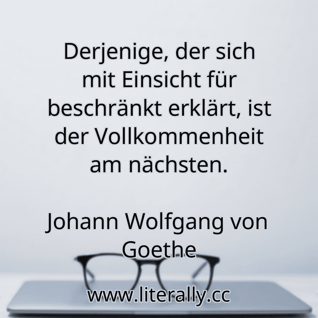 Derjenige, der sich mit Einsicht für beschränkt erklärt, ist der Vollkommenheit am nächsten.
Johann Wolfgang von Goethe
