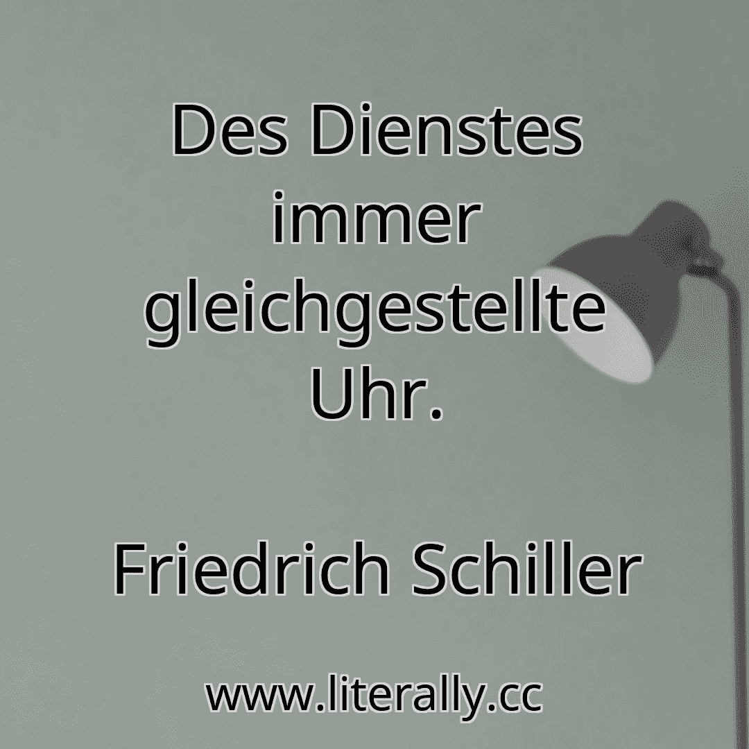 Des Dienstes immer gleichgestellte Uhr.
Friedrich Schiller
