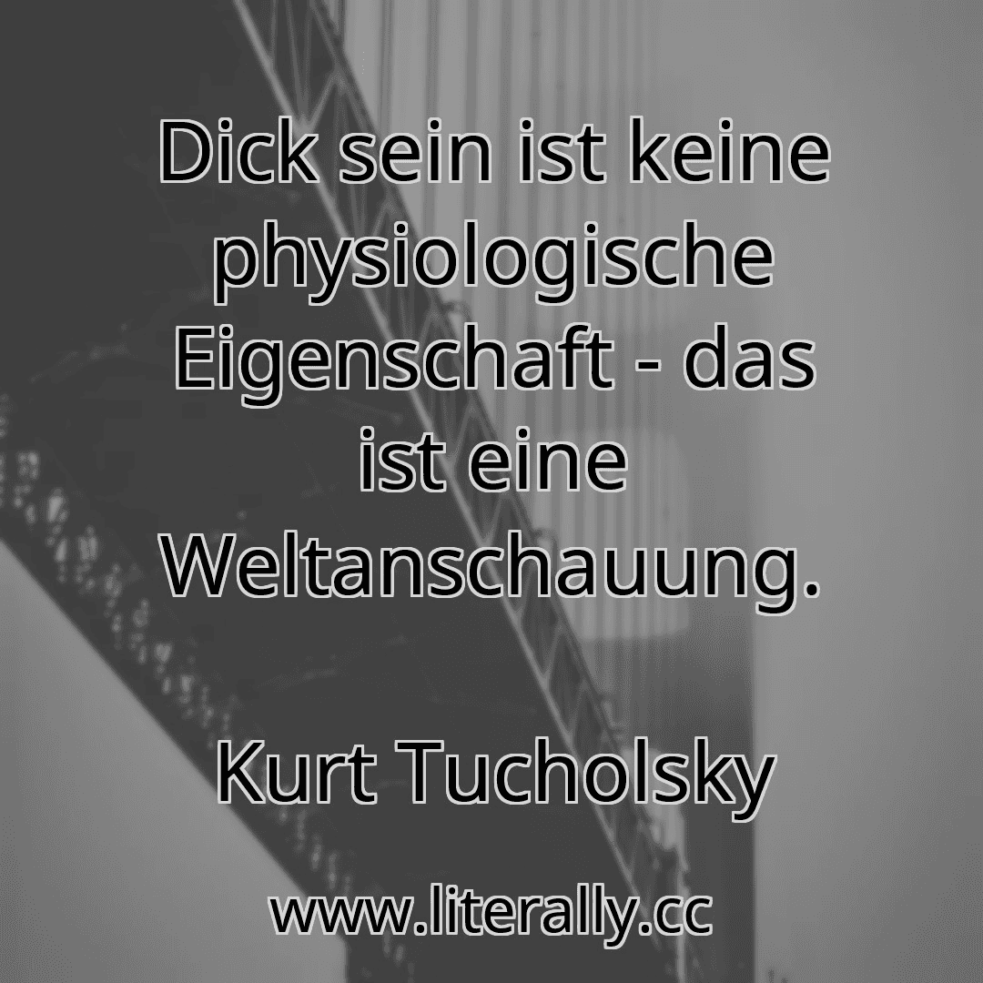 Dick sein ist keine physiologische Eigenschaft - das ist eine Weltanschauung.
Kurt Tucholsky
