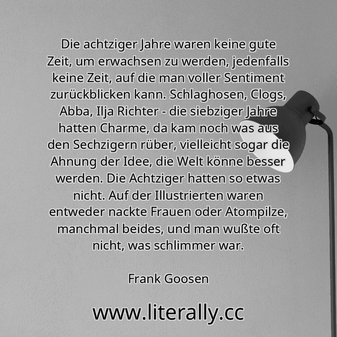 Die achtziger Jahre waren keine gute Zeit, um erwachsen zu werden, jedenfalls keine Zeit, auf die man voller Sentiment zurückblicken kann. Schlaghosen, Clogs, Abba, Ilja Richter - die siebziger Jahre hatten Charme, da kam noch was aus den Sechzigern rüber, vielleicht sogar die Ahnung der Idee, die Welt könne besser werden. Die Achtziger hatten so etwas nicht. Auf der Illustrierten waren entweder n...
