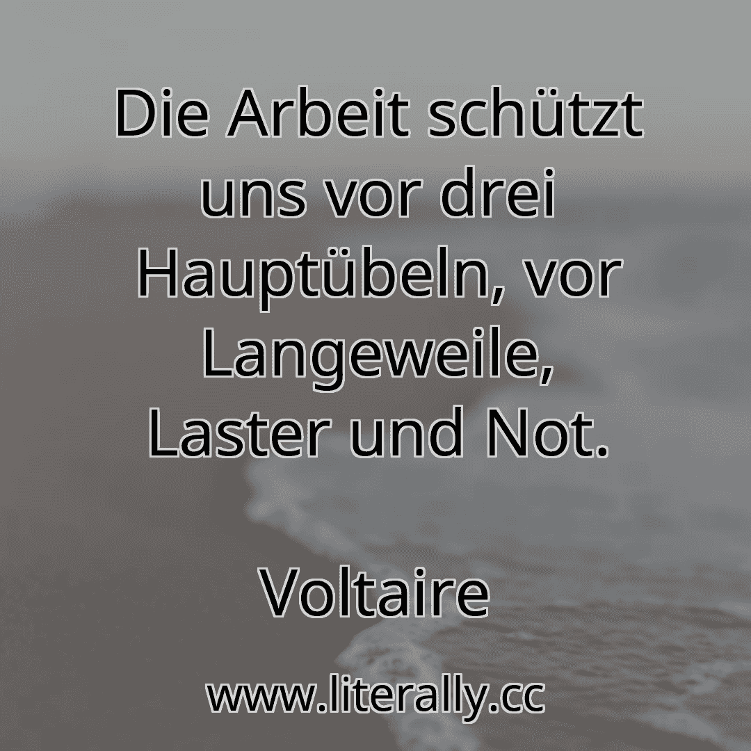 Die Arbeit schützt uns vor drei Hauptübeln, vor Langeweile, Laster und Not.
Voltaire
