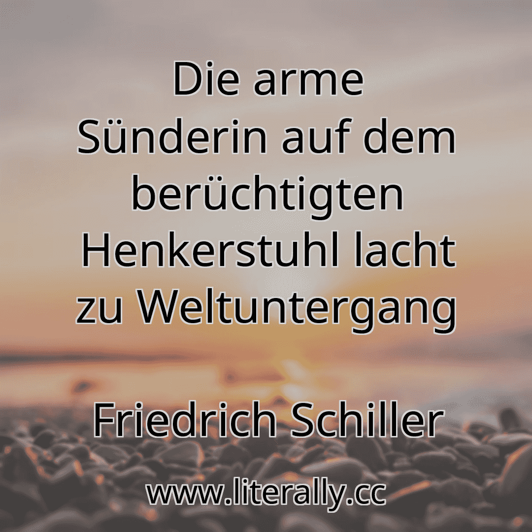 Die arme Sünderin auf dem berüchtigten Henkerstuhl lacht zu Weltuntergang
Friedrich Schiller
