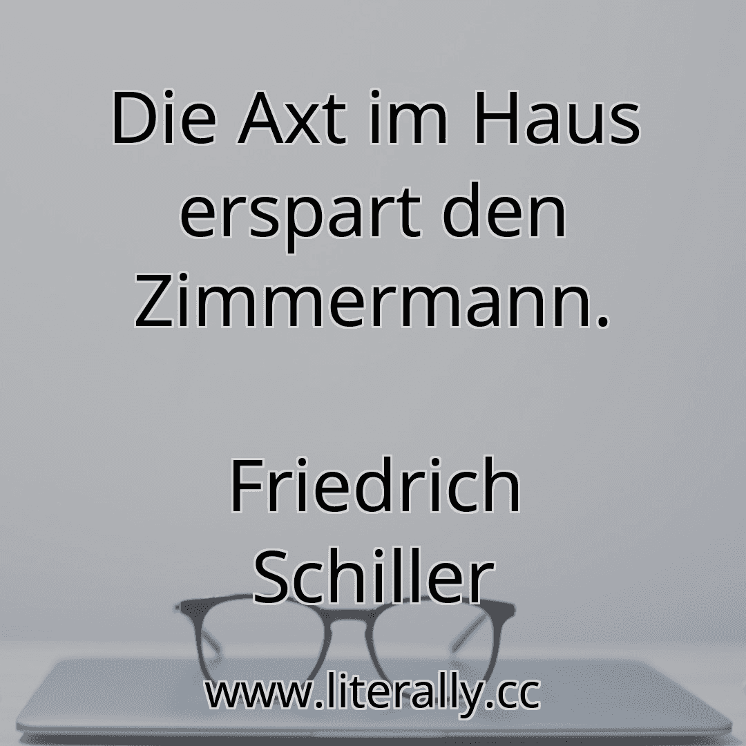 Die Axt im Haus erspart den Zimmermann.
Friedrich Schiller
