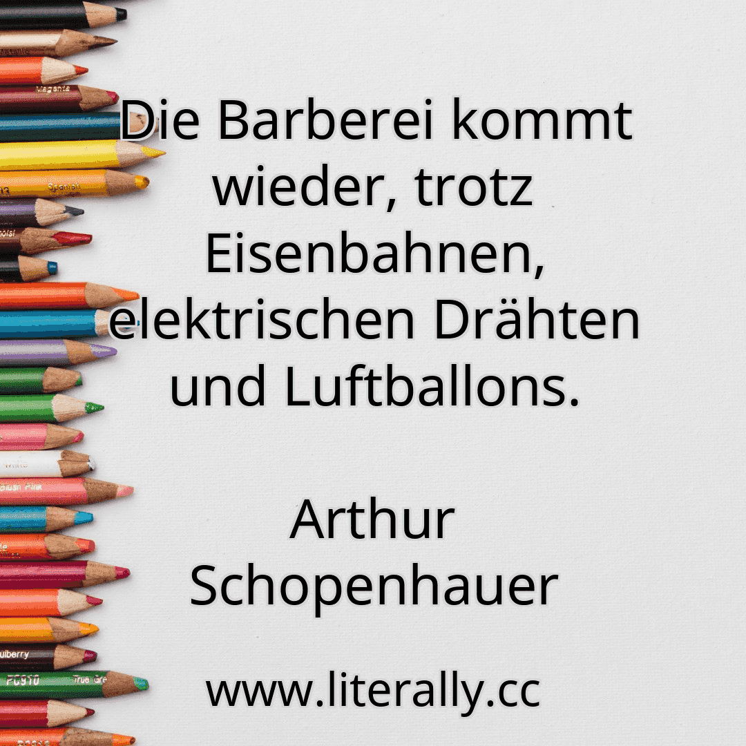Die Barberei kommt wieder, trotz Eisenbahnen, elektrischen Drähten und Luftballons.
Arthur Schopenhauer

