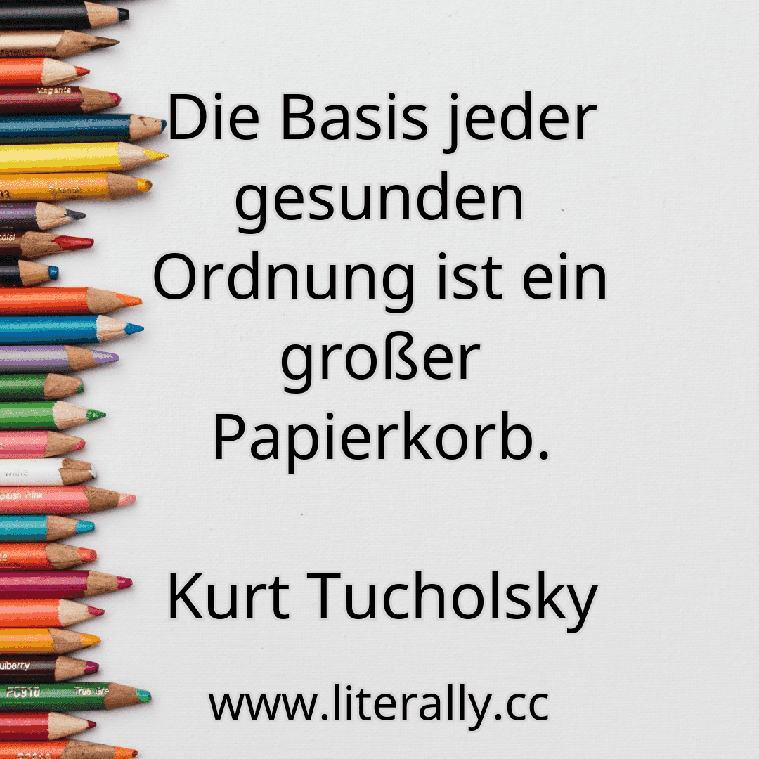 Die Basis jeder gesunden Ordnung ist ein großer Papierkorb.
Kurt Tucholsky
