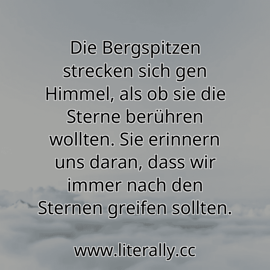 Die Bergspitzen strecken sich gen Himmel, als ob sie die Sterne berühren wollten. Sie erinnern uns daran, dass wir immer nach den Sternen greifen sollten.
