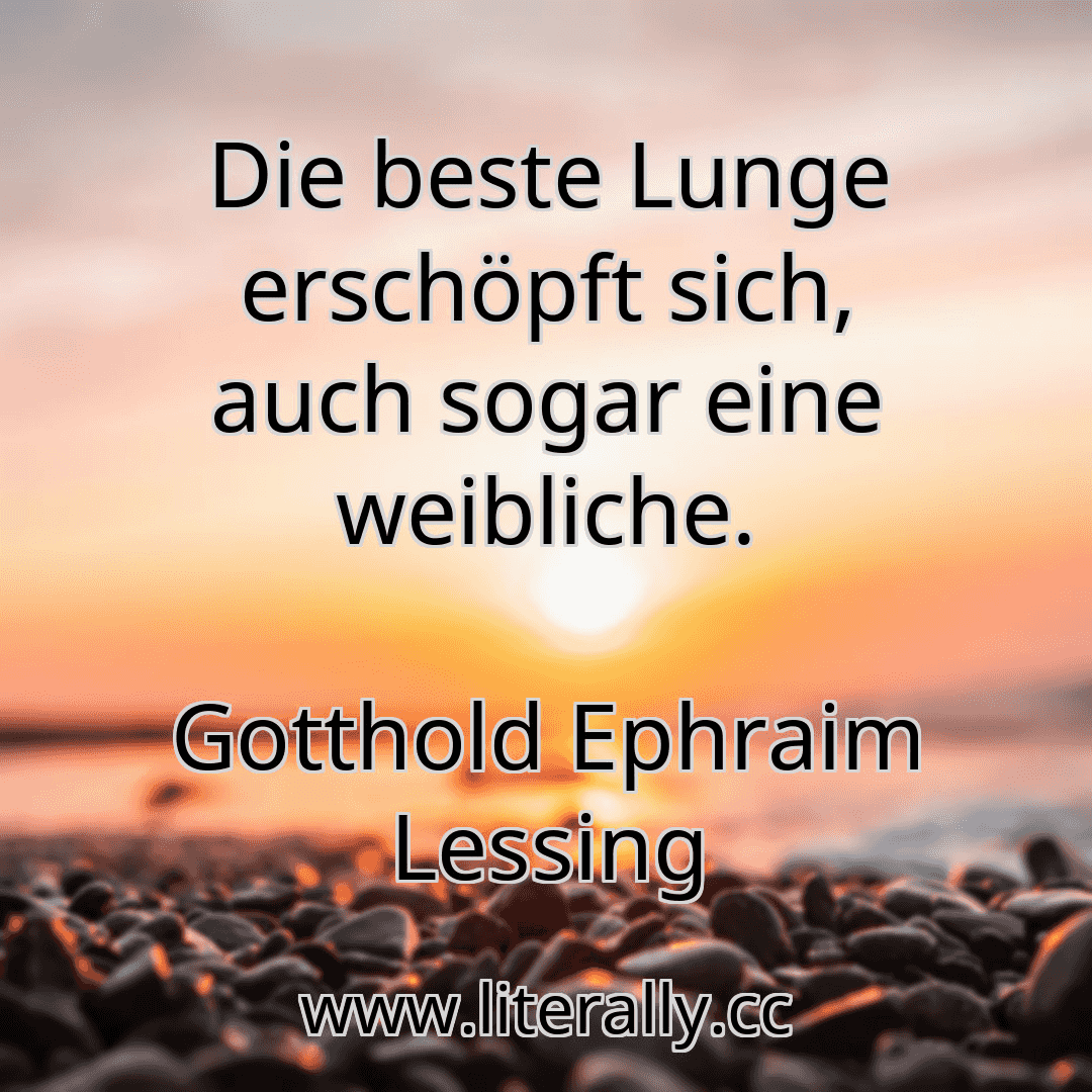 Die beste Lunge erschöpft sich, auch sogar eine weibliche.
Gotthold Ephraim Lessing

