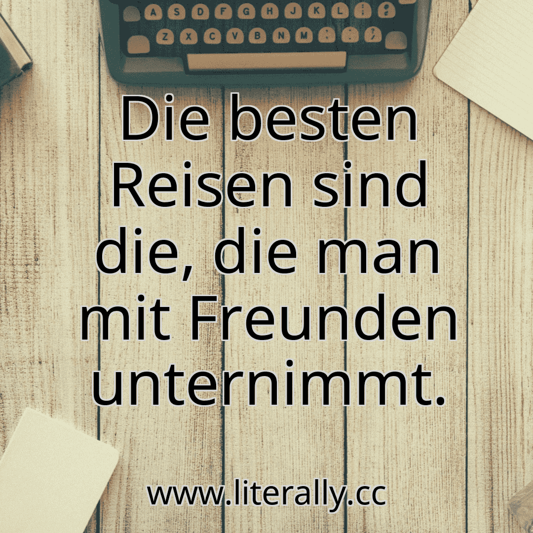 Die besten Reisen sind die, die man mit Freunden unternimmt.
