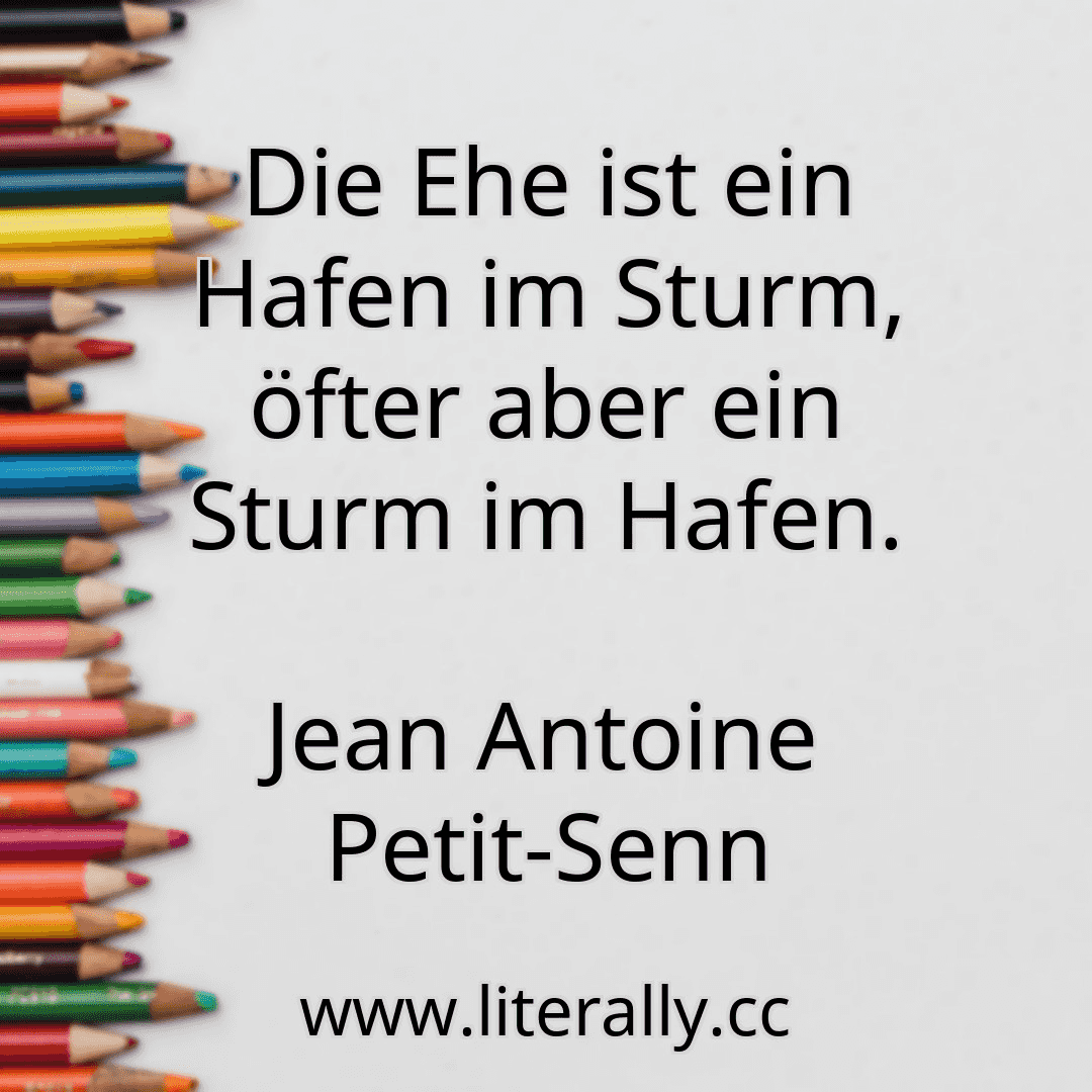 Die Ehe ist ein Hafen im Sturm, öfter aber ein Sturm im Hafen.
Jean Antoine Petit-Senn
