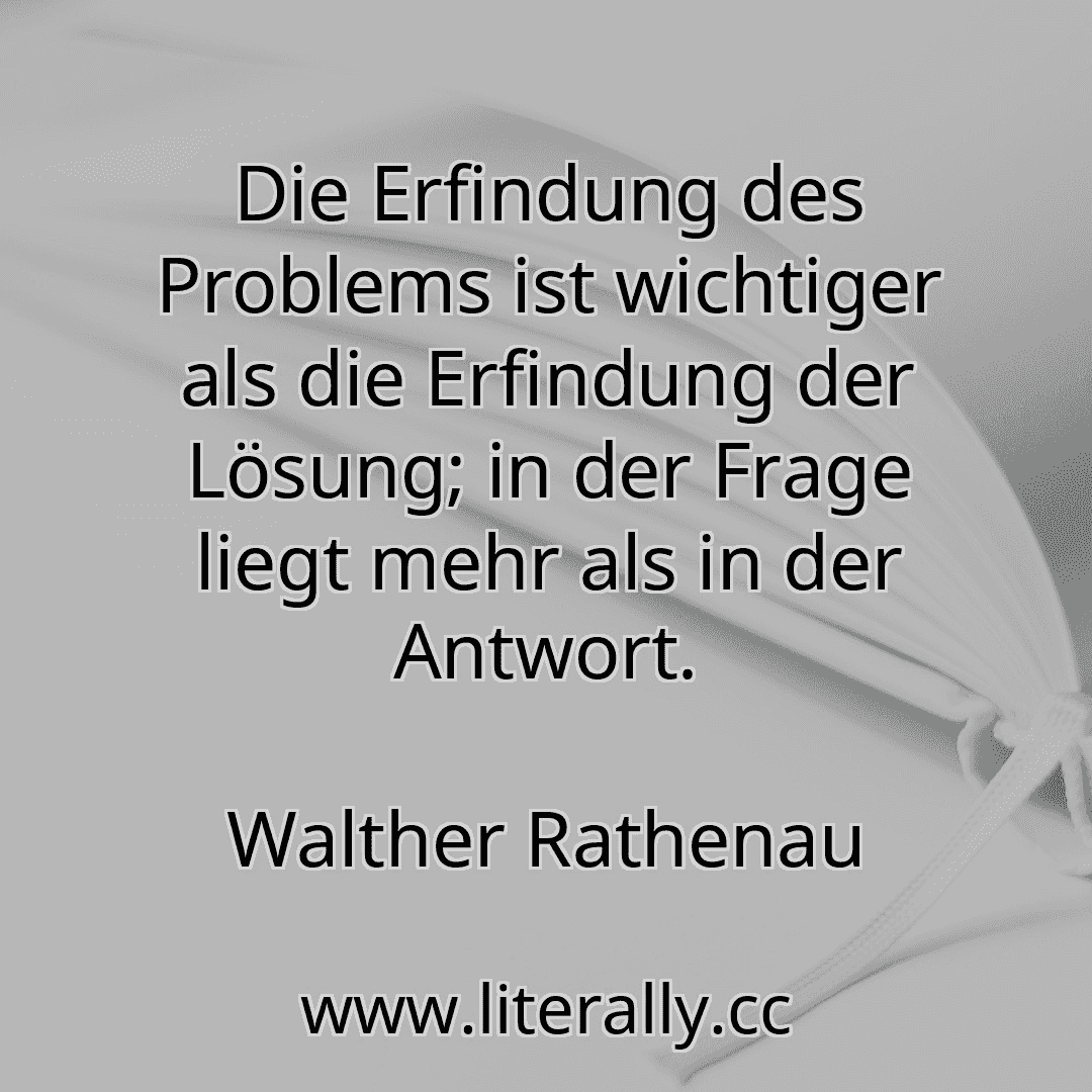 Die Erfindung des Problems ist wichtiger als die Erfindung der Lösung; in der Frage liegt mehr als in der Antwort.
Walther Rathenau
