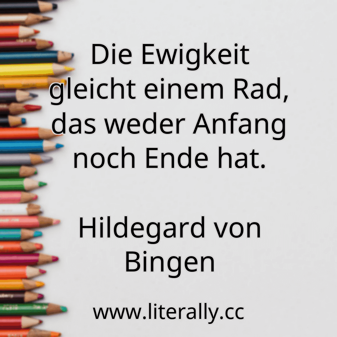 Die Ewigkeit gleicht einem Rad, das weder Anfang noch Ende hat.
Hildegard von Bingen
