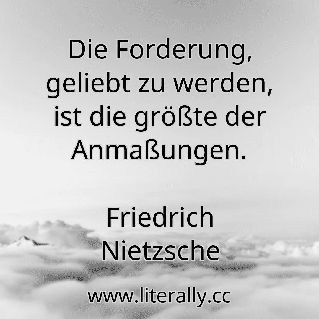 Die Forderung, geliebt zu werden, ist die größte der Anmaßungen.
Friedrich Nietzsche
