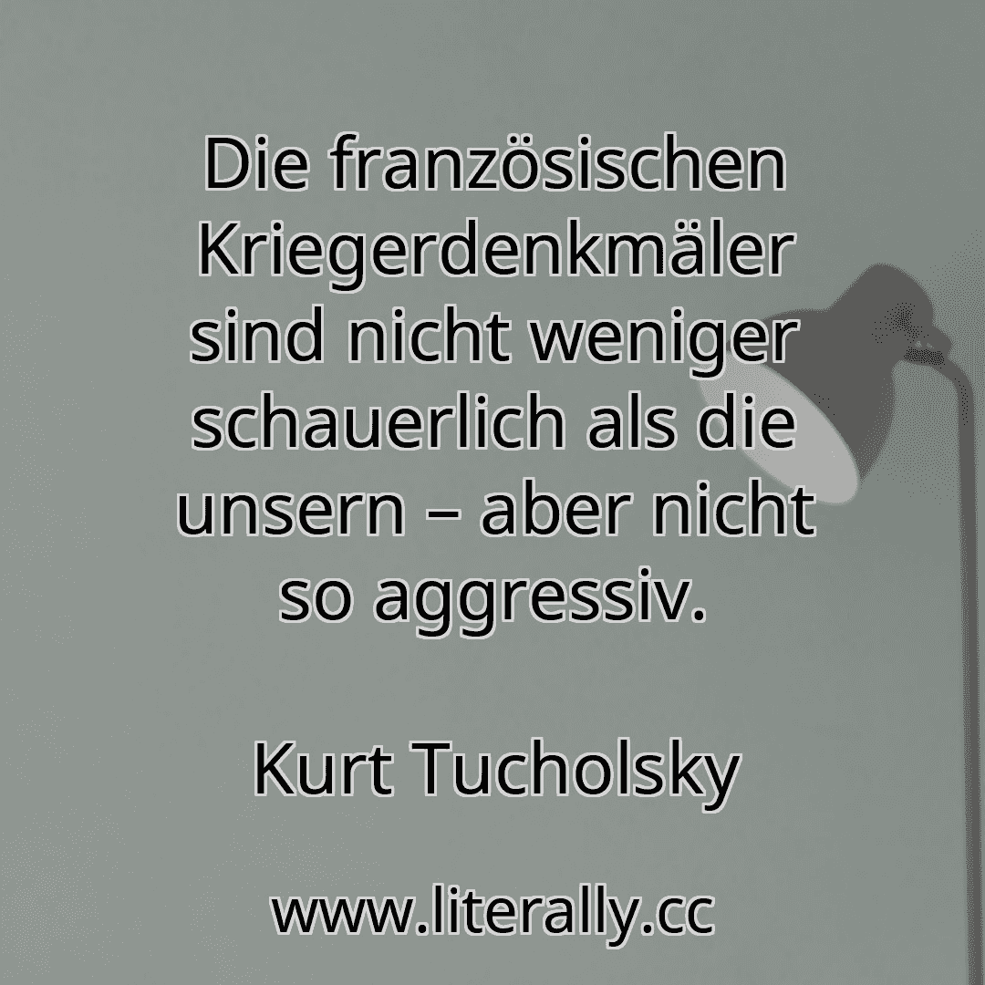Die französischen Kriegerdenkmäler sind nicht weniger schauerlich als die unsern – aber nicht so aggressiv.
Kurt Tucholsky

