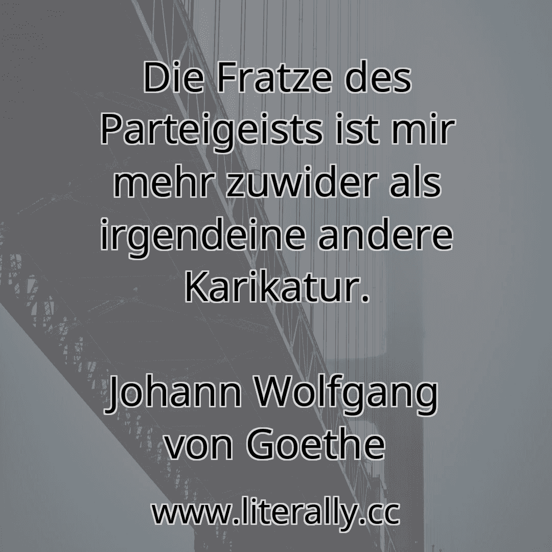 Die Fratze des Parteigeists ist mir mehr zuwider als irgendeine andere Karikatur.
Johann Wolfgang von Goethe

