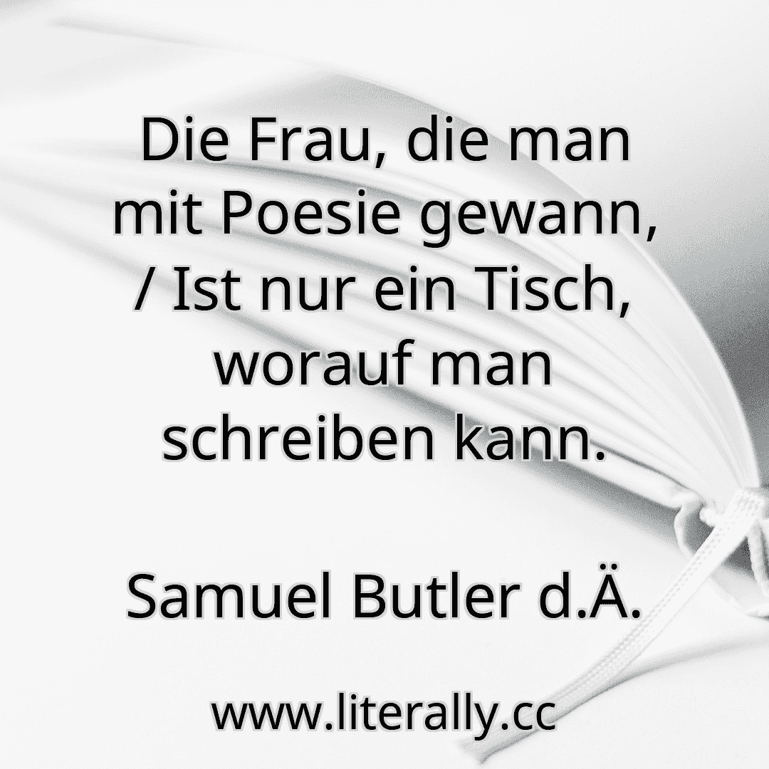 Die Frau, die man mit Poesie gewann, / Ist nur ein Tisch, worauf man schreiben kann.
Samuel Butler d.Ä.
