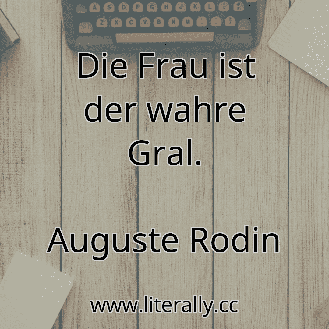Die Frau ist der wahre Gral.
Auguste Rodin
