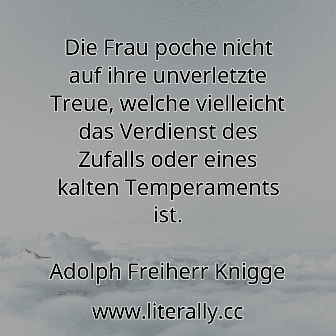 Die Frau poche nicht auf ihre unverletzte Treue, welche vielleicht das Verdienst des Zufalls oder eines kalten Temperaments ist.
Adolph Freiherr Knigge
