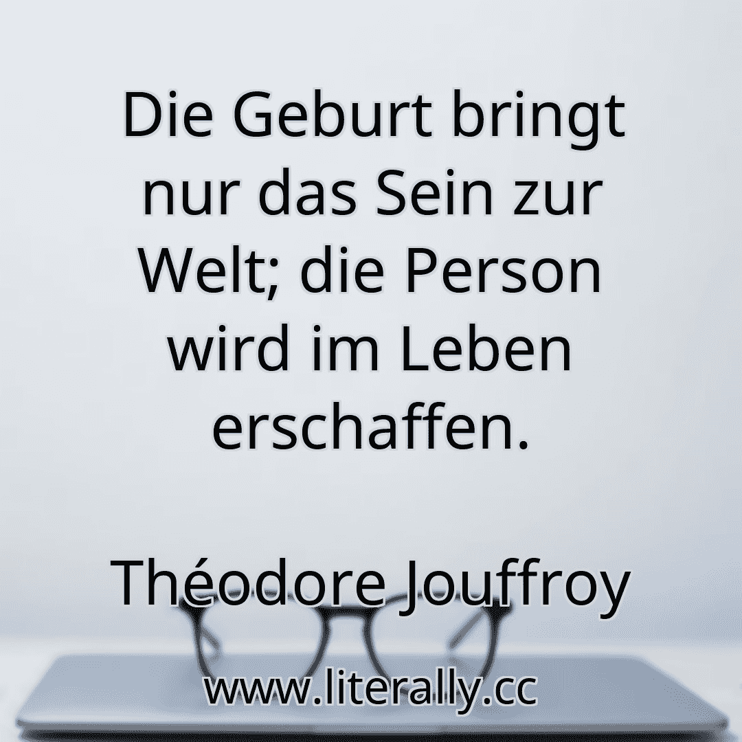 Die Geburt bringt nur das Sein zur Welt; die Person wird im Leben erschaffen.
Théodore Jouffroy
