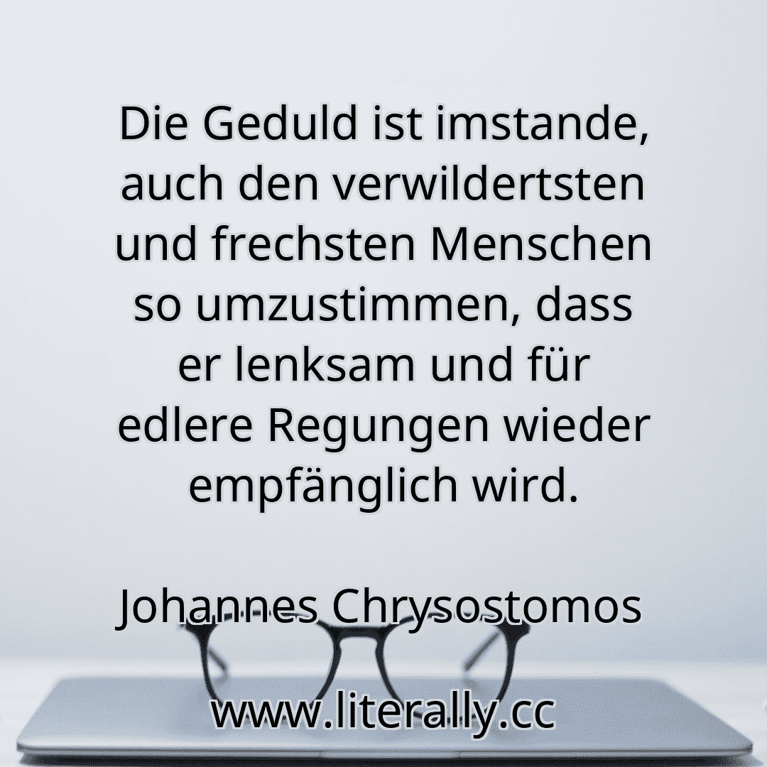 Die Geduld ist imstande, auch den verwildertsten und frechsten Menschen so umzustimmen, dass er lenksam und für edlere Regungen wieder empfänglich wird.
Johannes Chrysostomos
