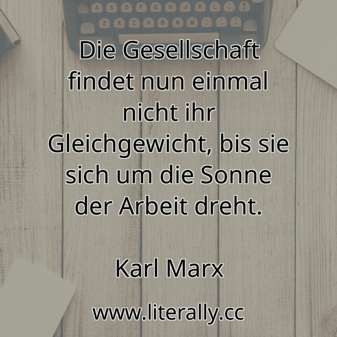 Die Gesellschaft findet nun einmal nicht ihr Gleichgewicht, bis sie sich um die Sonne der Arbeit dreht.
Karl Marx
