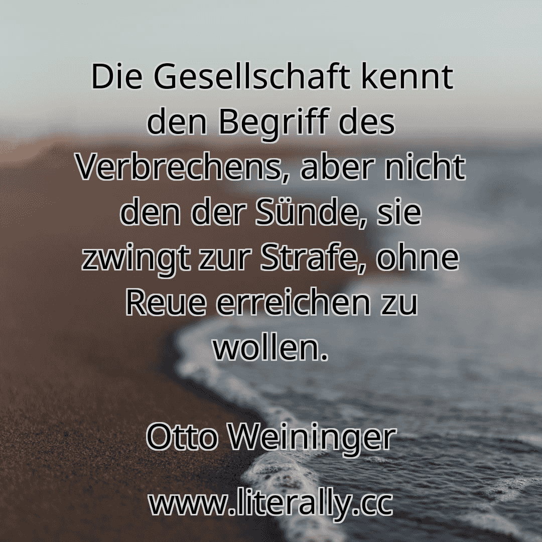 Die Gesellschaft kennt den Begriff des Verbrechens, aber nicht den der Sünde, sie zwingt zur Strafe, ohne Reue erreichen zu wollen.
Otto Weininger
