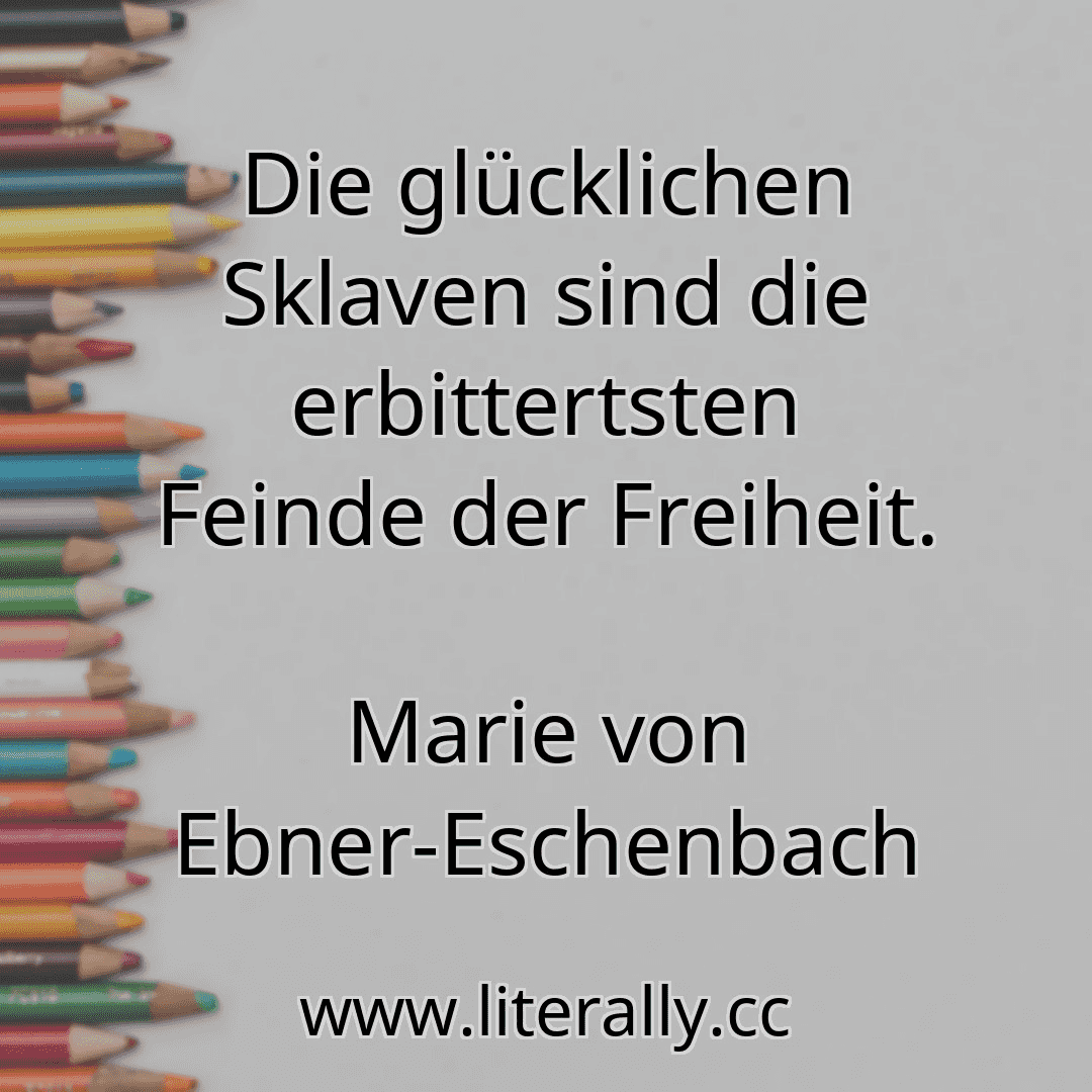 Die glücklichen Sklaven sind die erbittertsten Feinde der Freiheit.
Marie von Ebner-Eschenbach

