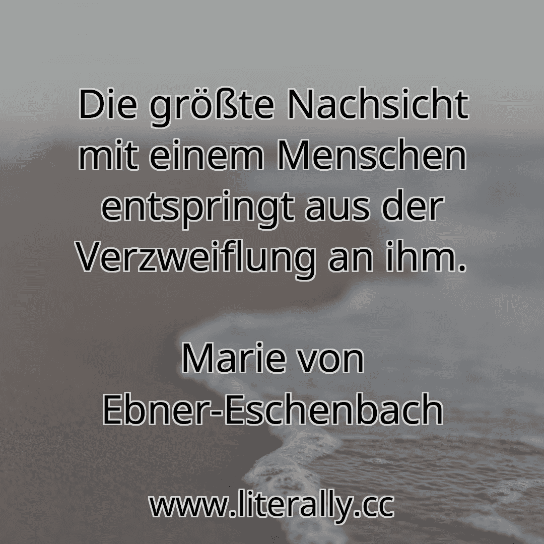 Die größte Nachsicht mit einem Menschen entspringt aus der Verzweiflung an ihm.
Marie von Ebner-Eschenbach
