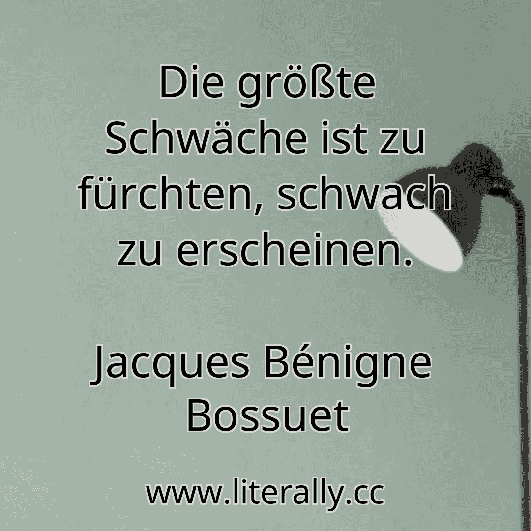 Die größte Schwäche ist zu fürchten, schwach zu erscheinen.
Jacques Bénigne Bossuet
