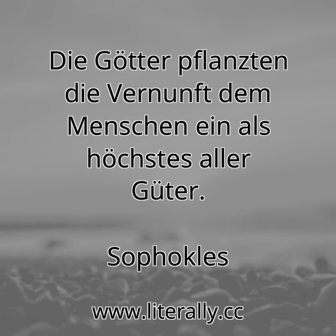 Die Götter pflanzten die Vernunft dem Menschen ein als höchstes aller Güter.
Sophokles
