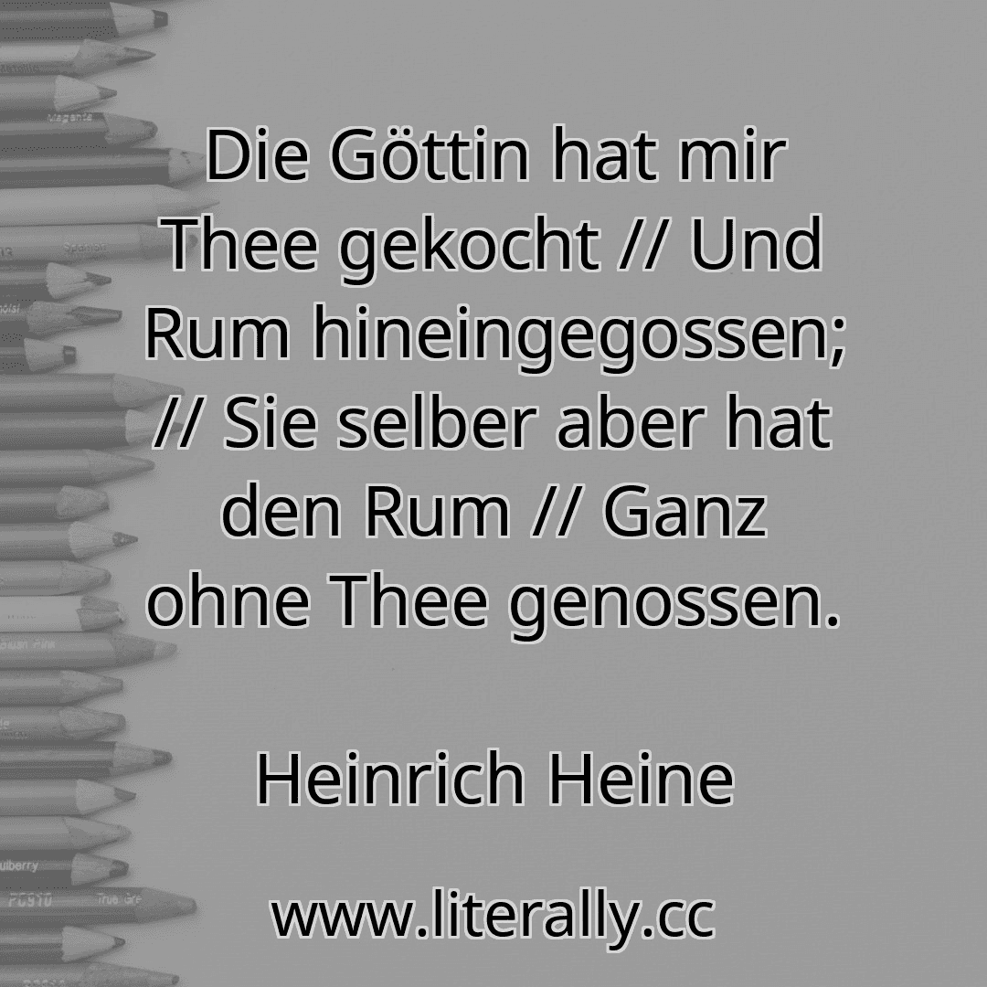 Die Göttin hat mir Thee gekocht // Und Rum hineingegossen; // Sie selber aber hat den Rum // Ganz ohne Thee genossen.
Heinrich Heine

