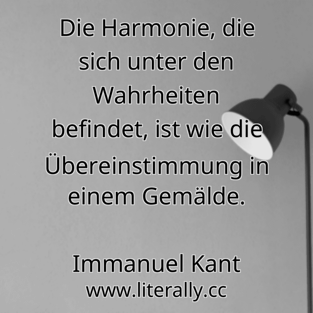 Die Harmonie, die sich unter den Wahrheiten befindet, ist wie die Übereinstimmung in einem Gemälde.
Immanuel Kant
