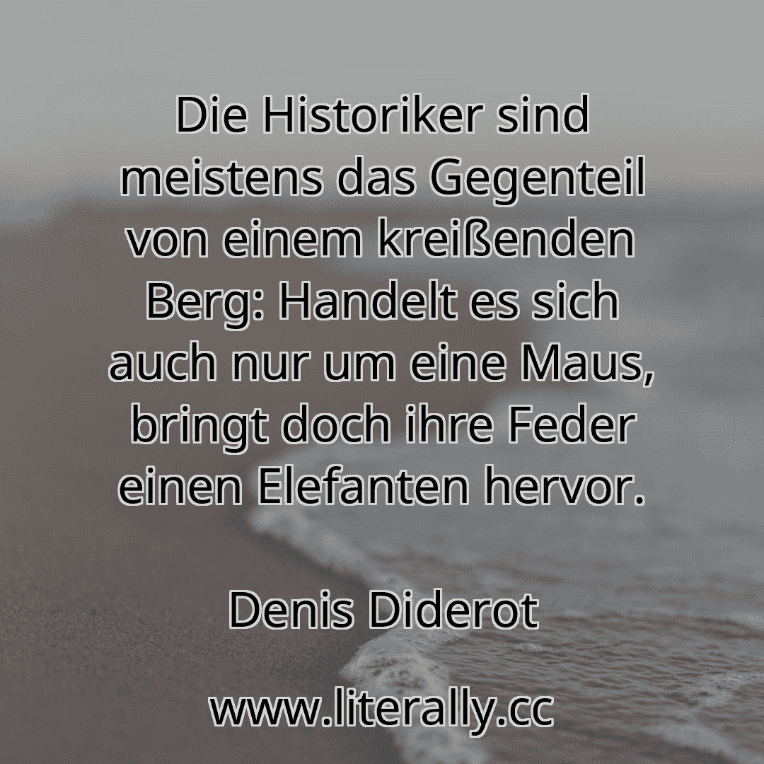 Die Historiker sind meistens das Gegenteil von einem kreißenden Berg: Handelt es sich auch nur um eine Maus, bringt doch ihre Feder einen Elefanten hervor.
Denis Diderot
