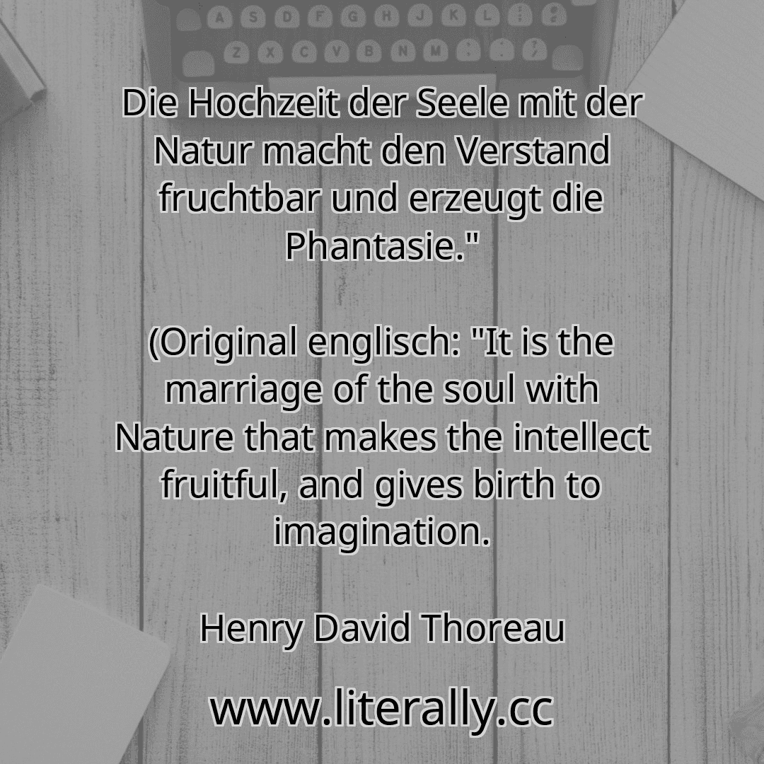 Die Hochzeit der Seele mit der Natur macht den Verstand fruchtbar und erzeugt die Phantasie."
(Original englisch: "It is the marriage of the soul with Nature that makes the intellect fruitful, and gives birth to imagination.
Henry David Thoreau
