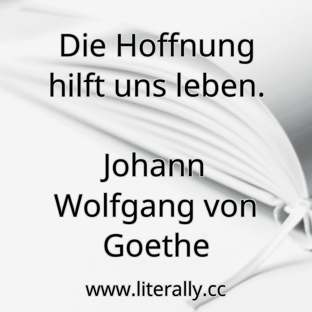 Die Hoffnung hilft uns leben.
Johann Wolfgang von Goethe
