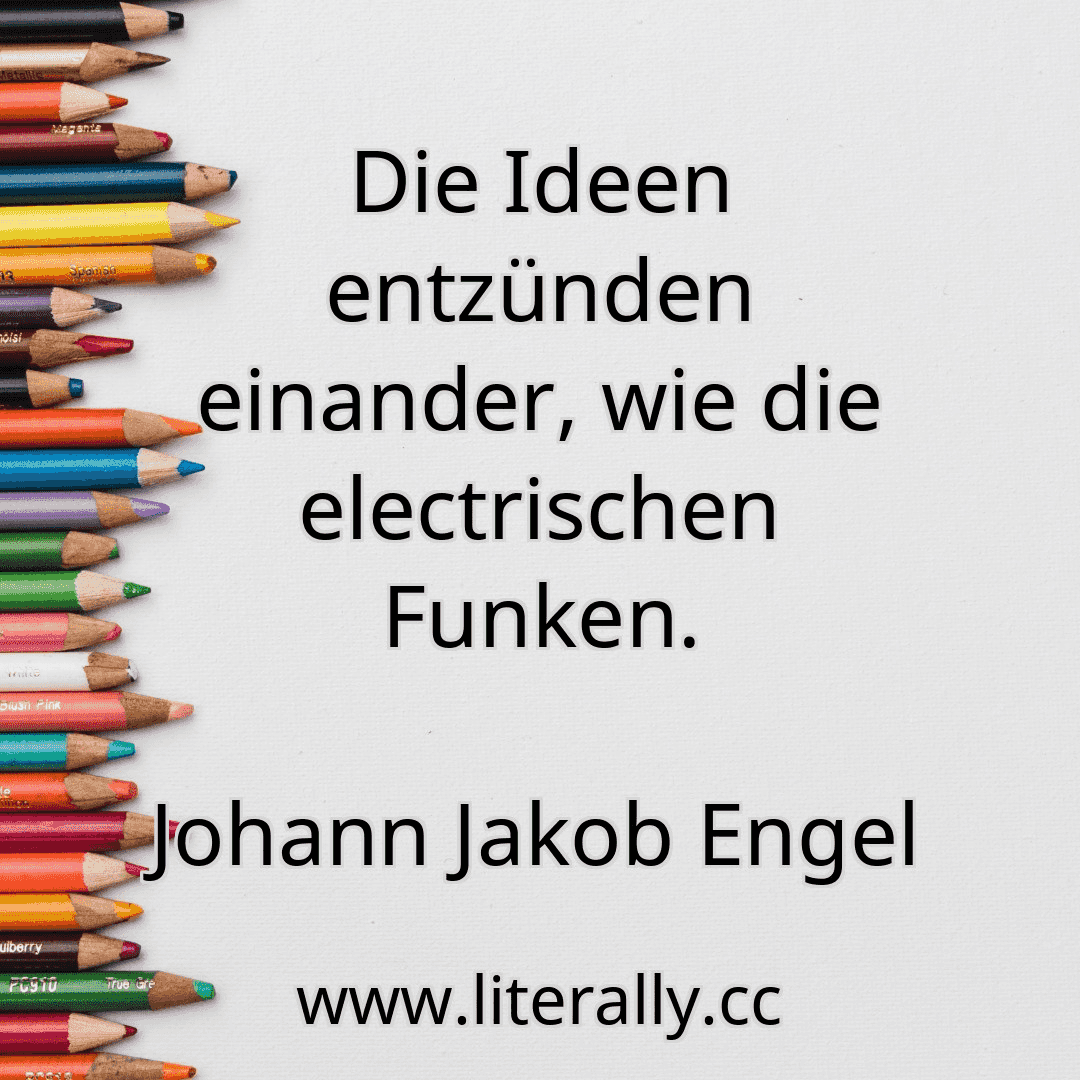 Die Ideen entzünden einander, wie die electrischen Funken.
Johann Jakob Engel
