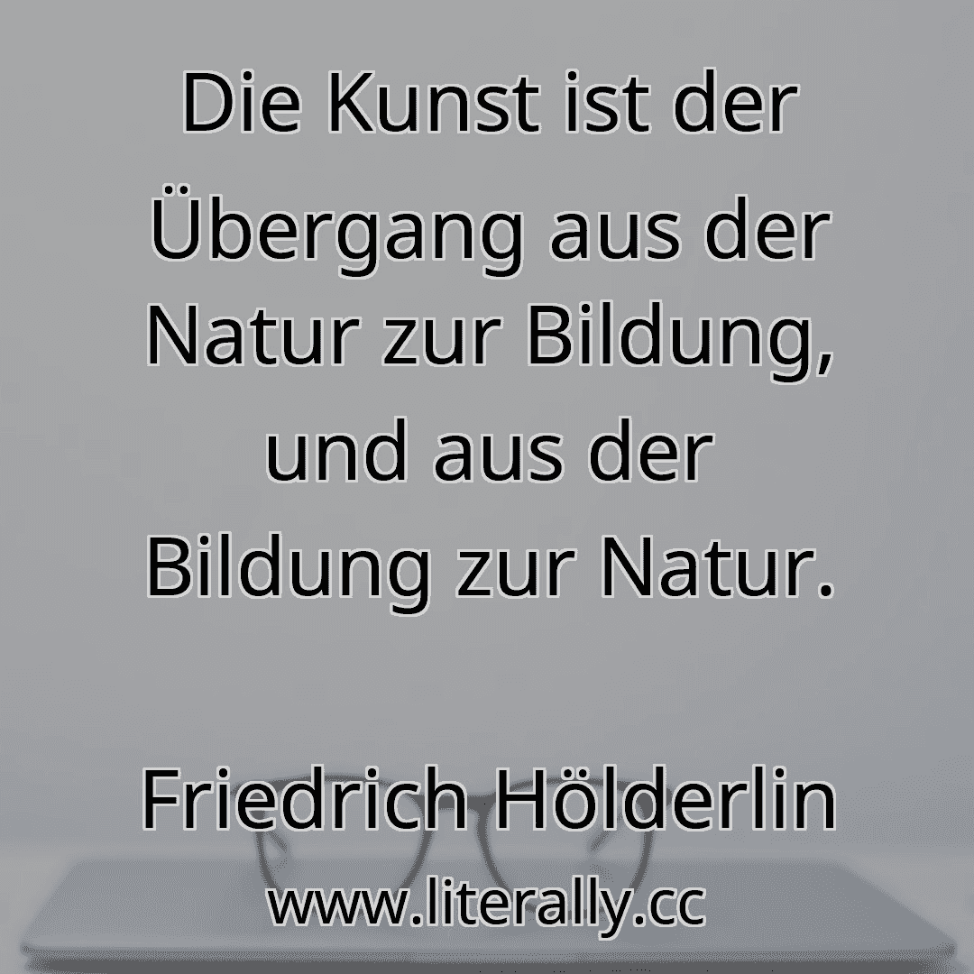 Die Kunst ist der Übergang aus der Natur zur Bildung, und aus der Bildung zur Natur.
Friedrich Hölderlin
