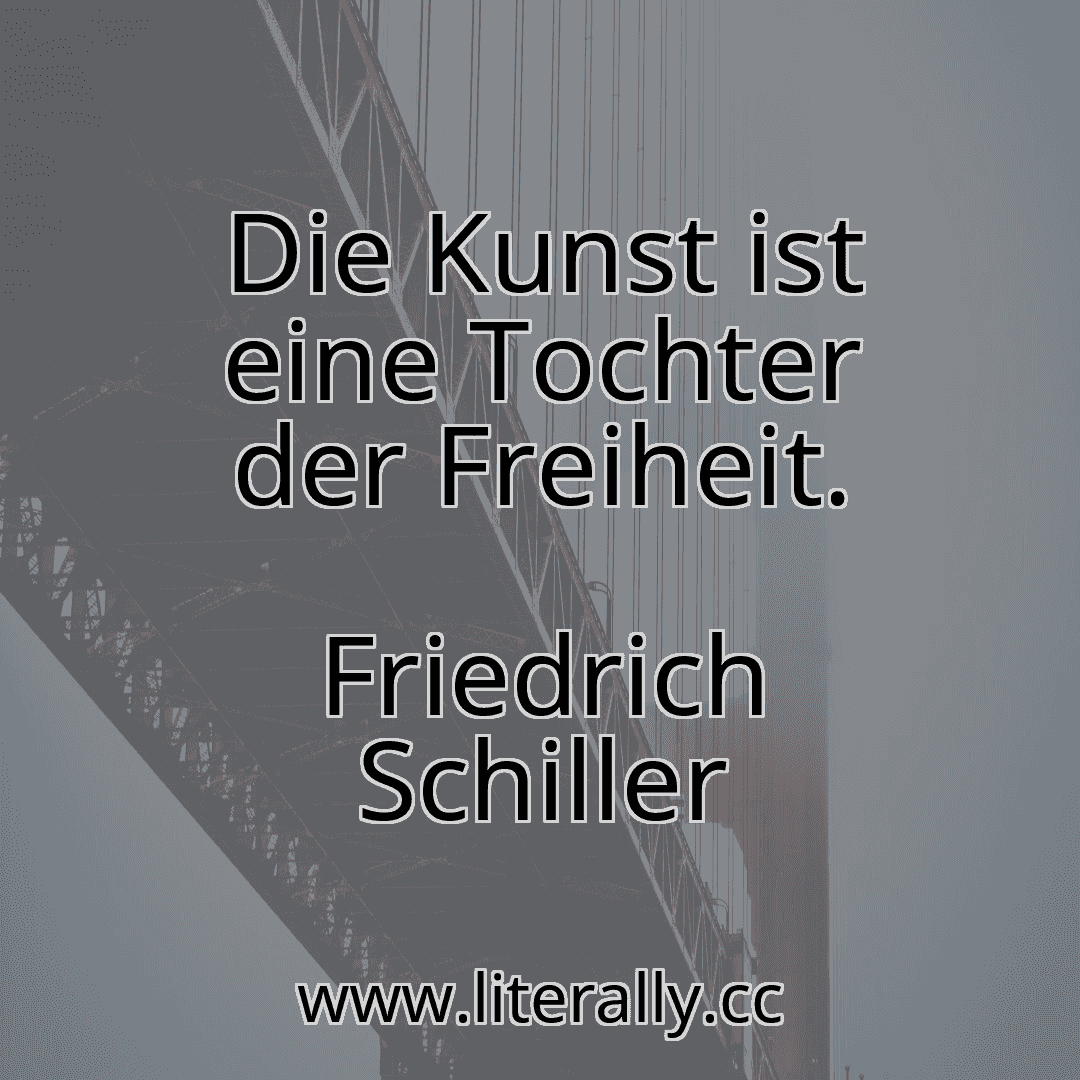 Die Kunst ist eine Tochter der Freiheit.
Friedrich Schiller
