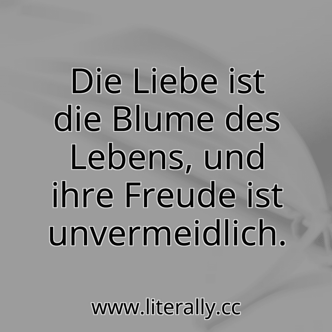 Die Liebe ist die Blume des Lebens, und ihre Freude ist unvermeidlich.
