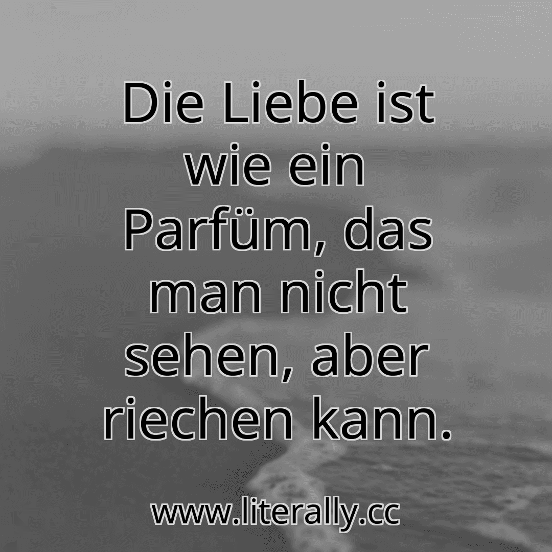 Die Liebe ist wie ein Parfüm, das man nicht sehen, aber riechen kann.
