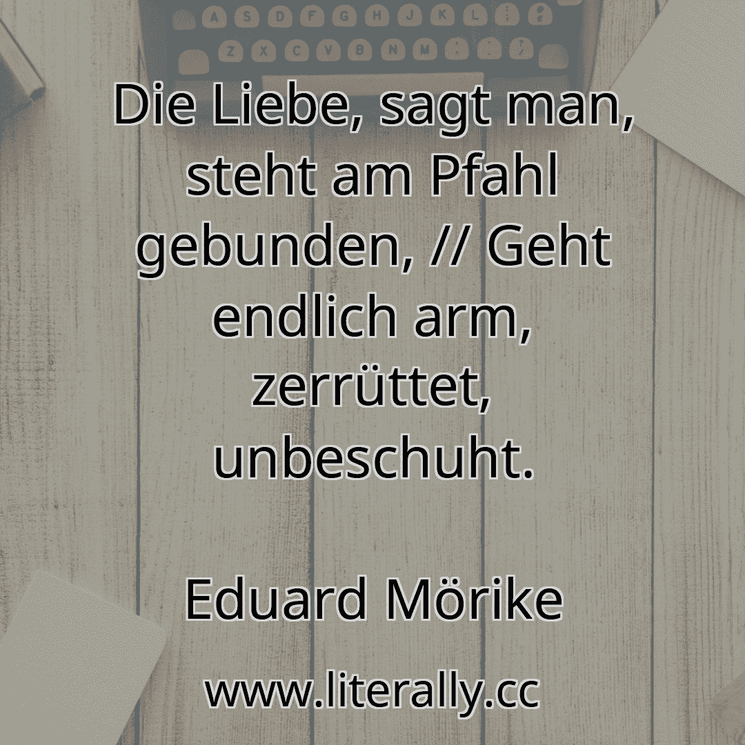 Die Liebe, sagt man, steht am Pfahl gebunden, // Geht endlich arm, zerrüttet, unbeschuht.
Eduard Mörike
