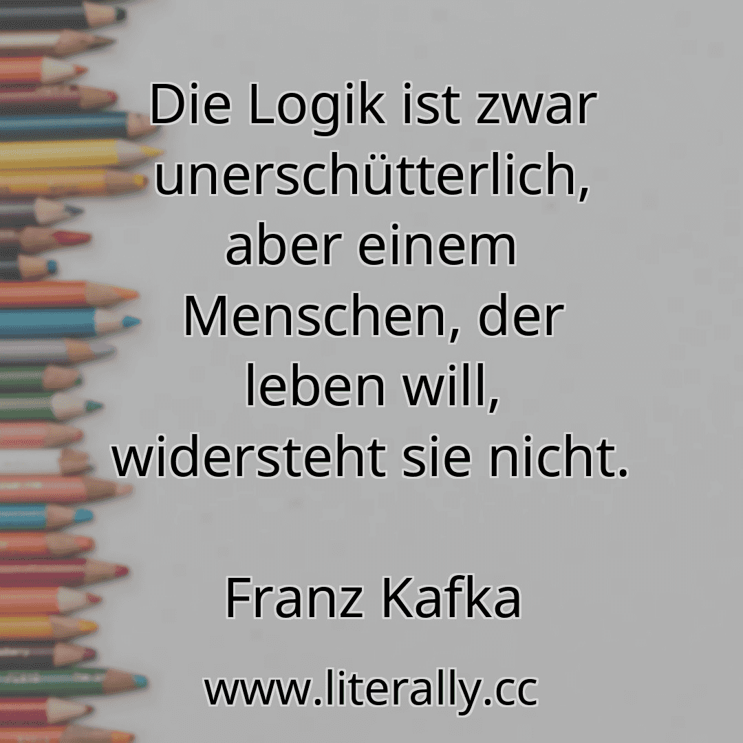 Die Logik ist zwar unerschütterlich, aber einem Menschen, der leben will, widersteht sie nicht.
Franz Kafka
