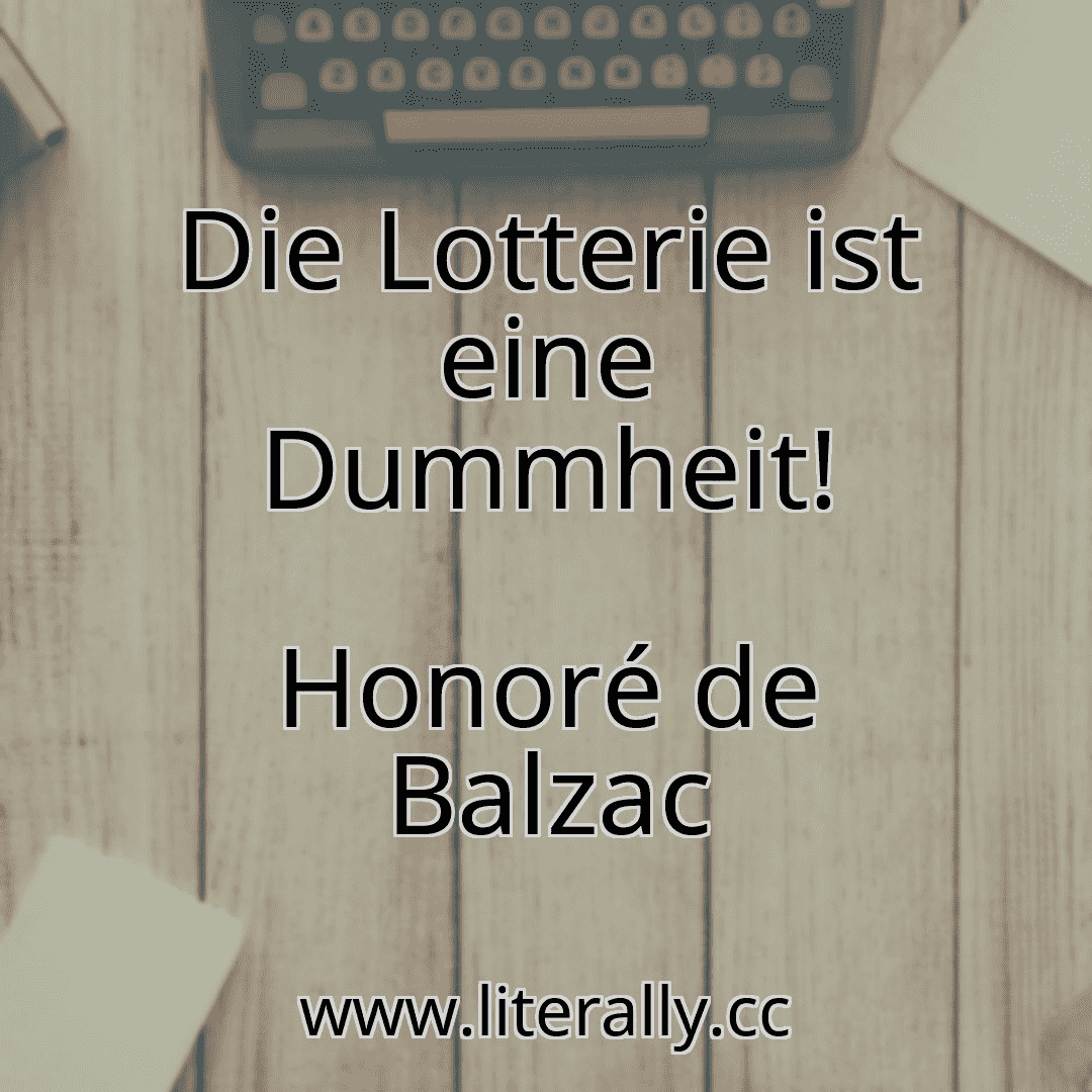 Die Lotterie ist eine Dummheit!
Honoré de Balzac
