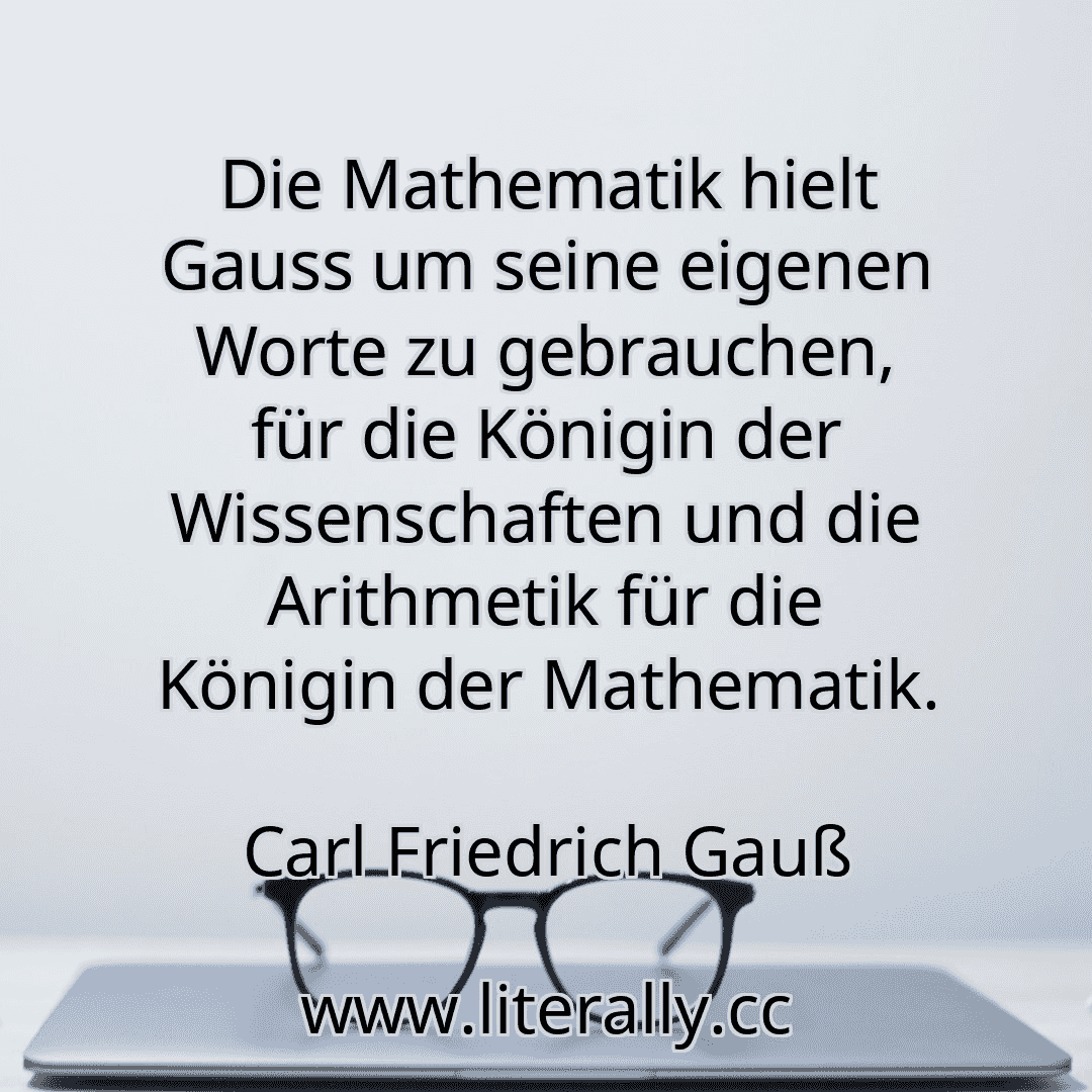 Die Mathematik hielt Gauss um seine eigenen Worte zu gebrauchen, für die Königin der Wissenschaften und die Arithmetik für die Königin der Mathematik.
Carl Friedrich Gauß
