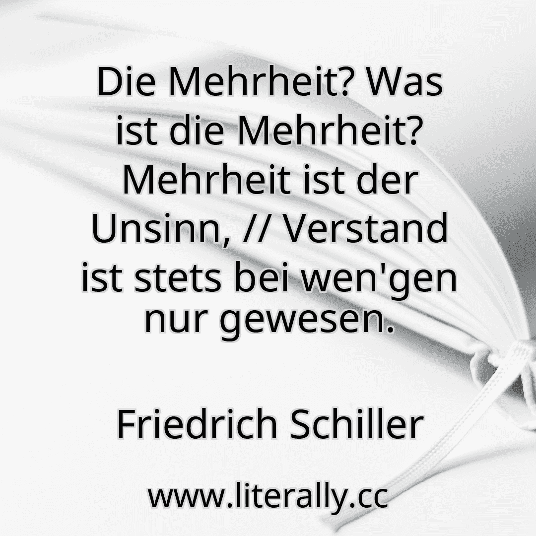 Die Mehrheit? Was ist die Mehrheit? Mehrheit ist der Unsinn, // Verstand ist stets bei wen'gen nur gewesen.
Friedrich Schiller
