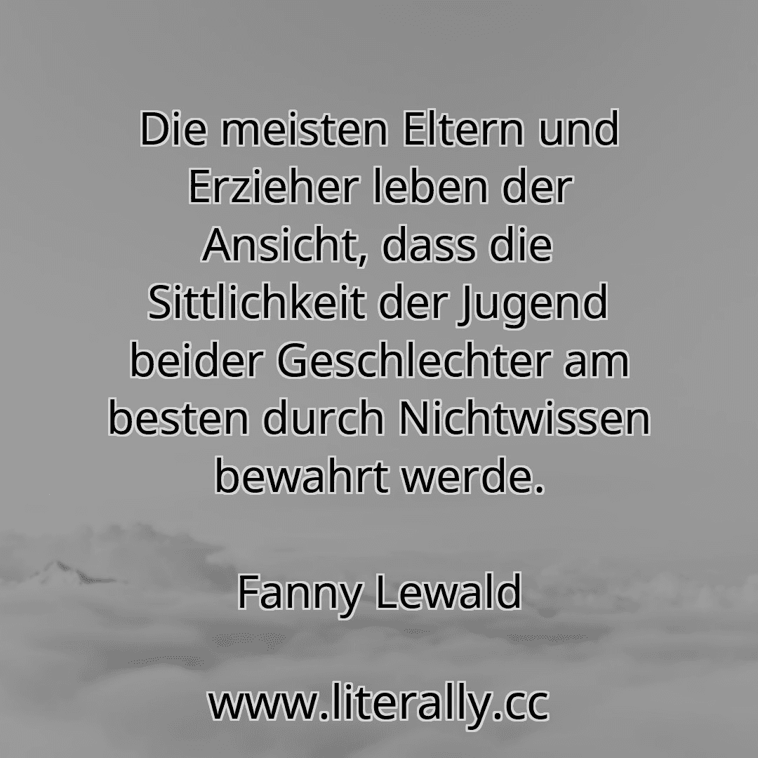Die meisten Eltern und Erzieher leben der Ansicht, dass die Sittlichkeit der Jugend beider Geschlechter am besten durch Nichtwissen bewahrt werde.
Fanny Lewald
