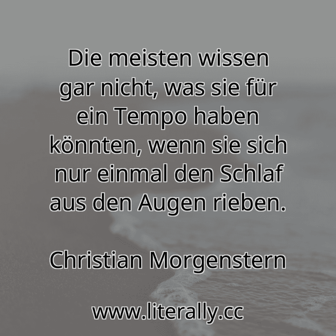 Die meisten wissen gar nicht, was sie für ein Tempo haben könnten, wenn sie sich nur einmal den Schlaf aus den Augen rieben.
Christian Morgenstern
