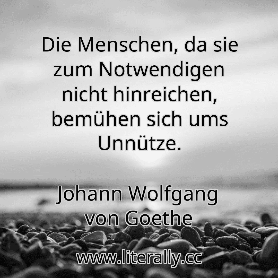 Die Menschen, da sie zum Notwendigen nicht hinreichen, bemühen sich ums Unnütze.
Johann Wolfgang von Goethe

